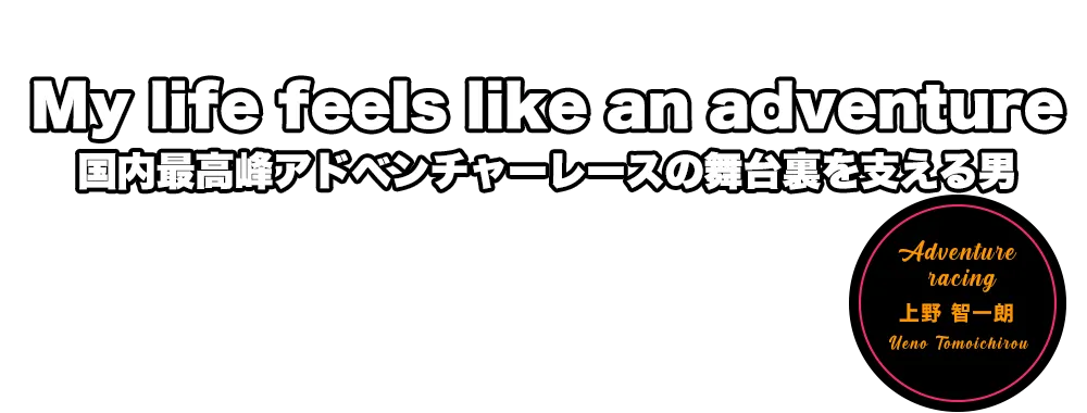My life feels like an adventure. 国内最高峰アドベンチャーレースの舞台裏を支える男　上野 智一朗