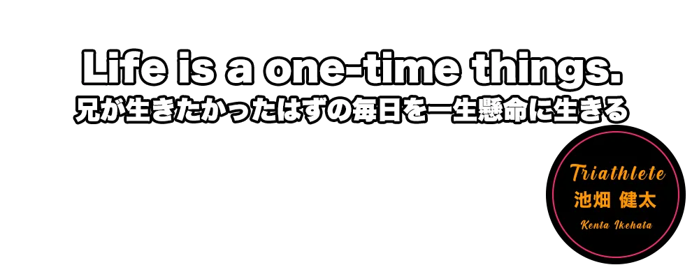 Life is a one-time things. 兄が生きたかったはずの毎日を一生懸命に生きる 池畑 健太