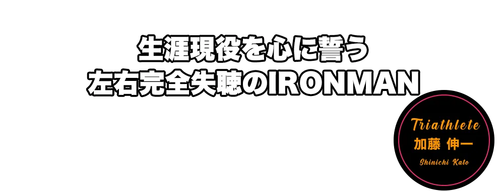 生涯現役を心に誓う左右完全失聴のIRONMAN 加藤 伸一