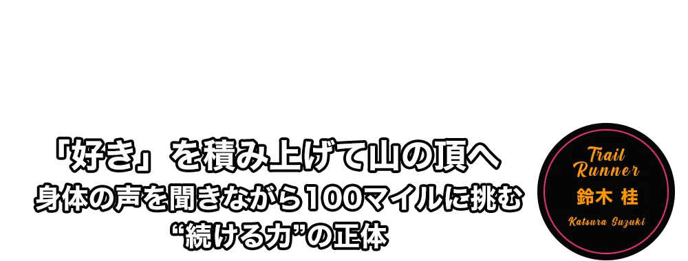 「好き」を積み上げて山の頂へ 身体の声を聞きながら100マイルに挑む“続ける力”の正体 鈴木 桂