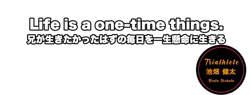 Life is a one-time things. 兄が生きたかったはずの毎日を一生懸命に生きる　池畑 健太