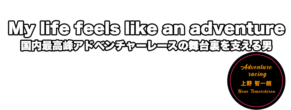 My life feels like an adventure. 国内最高峰アドベンチャーレースの舞台裏を支える男　上野 智一朗